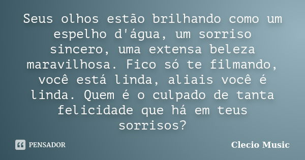 Seus olhos estão brilhando como um espelho d'água, um sorriso sincero, uma extensa beleza maravilhosa. Fico só te filmando, você está linda, aliais você é linda... Frase de Clecio Music.