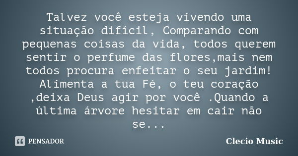 Talvez você esteja vivendo uma situação difícil, Comparando com pequenas coisas da vida, todos querem sentir o perfume das flores,mais nem todos procura enfeita... Frase de Clecio Music.