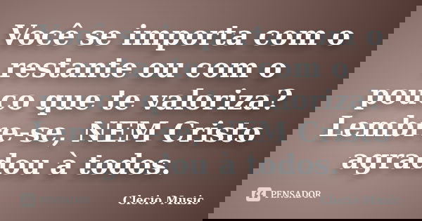 Você se importa com o restante ou com o pouco que te valoriza? Lembre-se, NEM Cristo agradou à todos.... Frase de Clecio Music.