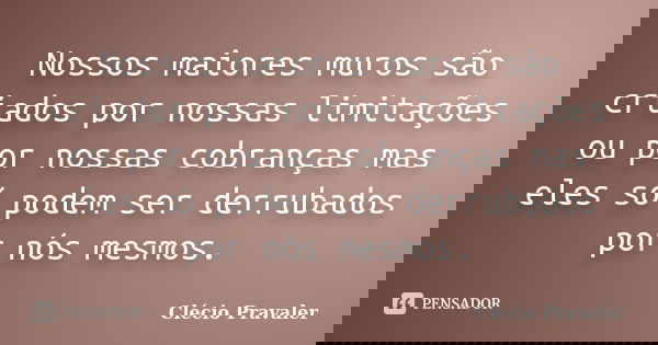 Nossos maiores muros são criados por nossas limitações ou por nossas cobranças mas eles só podem ser derrubados por nós mesmos.... Frase de Clécio Pravaler.