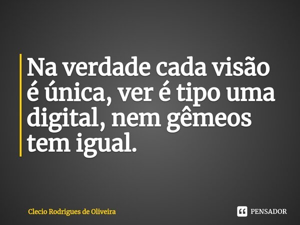 ⁠Na verdade cada visão é única, ver é tipo uma digital, nem gêmeos tem igual.... Frase de Clecio Rodrigues de Oliveira.