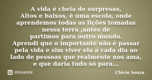 A vida é cheia de surpresas, Altos e baixos, é uma escola, onde aprendemos todas as lições tomadas nessa terra ,antes de partimos para outro mundo. Aprendi que ... Frase de Clécio Souza.