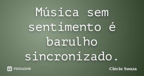 Música sem sentimento é barulho sincronizado.... Frase de Clécio Souza.