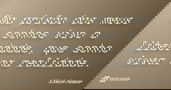 Na prisão dos meus sonhos vivo a liberdade, que sonho viver na realidade.... Frase de Clécio Souza.