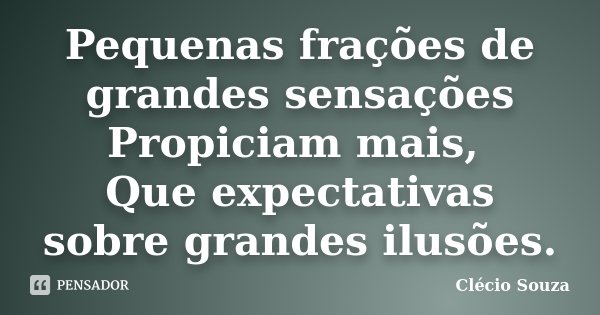 Pequenas frações de grandes sensações Propiciam mais, Que expectativas sobre grandes ilusões.... Frase de Clecio Souza.