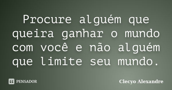 Procure alguém que queira ganhar o mundo com você e não alguém que limite seu mundo.... Frase de Clecyo Alexandre.