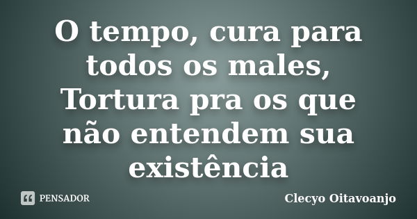 O tempo, cura para todos os males, Tortura pra os que não entendem sua existência... Frase de Clecyo Oitavoanjo.