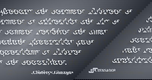 Apesar de sermos livres e termos o direito de ir e vim somos reféns de uma sociedade ipocrita que não respeitam o livre arbítrio de escolhas.... Frase de Cledercy Gonzaga