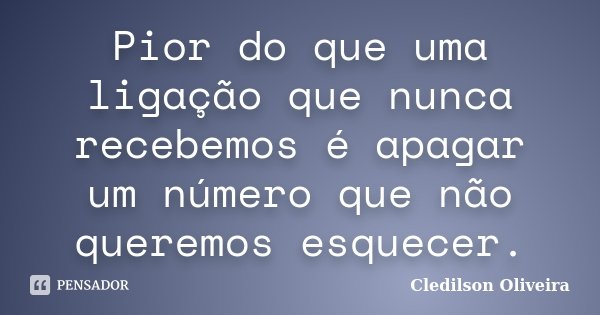 Pior do que uma ligação que nunca recebemos é apagar um número que não queremos esquecer.... Frase de Cledilson Oliveira.