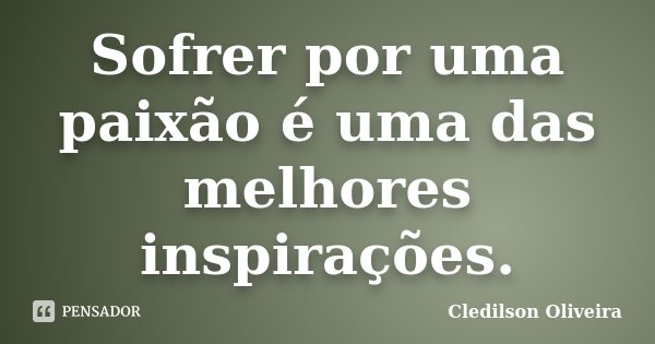 Sofrer por uma paixão é uma das melhores inspirações.... Frase de Cledilson Oliveira.
