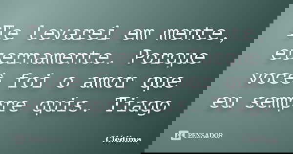 Te levarei em mente, eternamente. Porque você foi o amor que eu sempre quis. Tiago... Frase de Clédima.