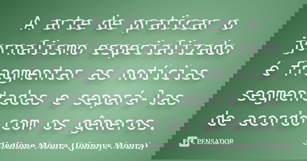 A arte de praticar o jornalismo especializado é fragmentar as notícias segmentadas e separá-las de acordo com os gêneros.... Frase de Cledione Moura (Johnnys Moura).