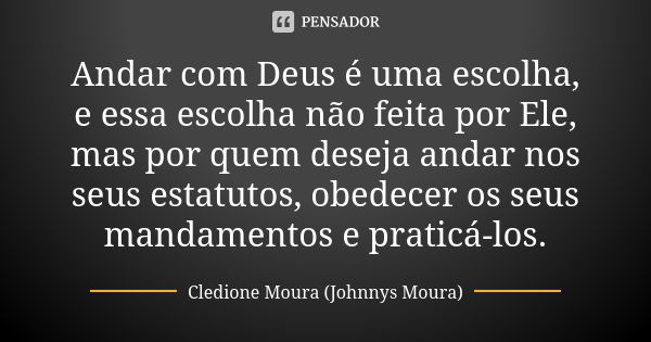 Andar com Deus é uma escolha, e essa escolha não feita por Ele, mas por quem deseja andar nos seus estatutos, obedecer os seus mandamentos e praticá-los.... Frase de Cledione Moura (Johnnys Moura).