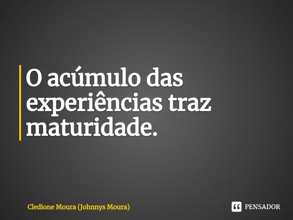 ⁠O acúmulo das experiências traz maturidade.... Frase de Cledione Moura (Johnnys Moura).