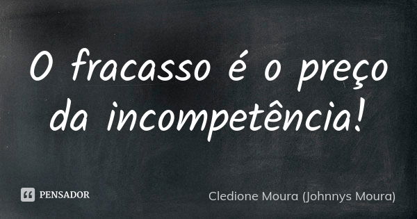 O fracasso é o preço da incompetência!... Frase de Cledione Moura (Johnnys Moura).