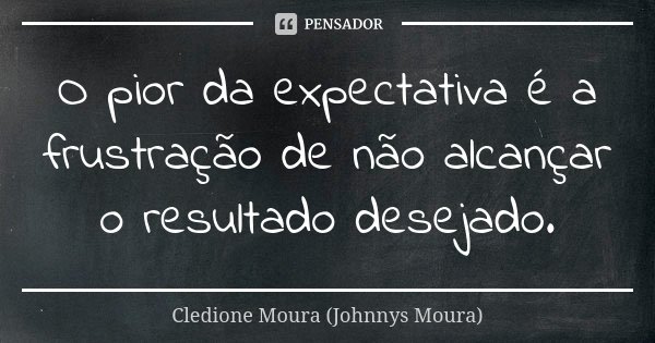 O pior da expectativa é a frustração de não alcançar o resultado desejado.... Frase de Cledione Moura (Johnnys Moura).