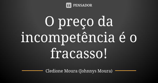 O preço da incompetência é o fracasso!... Frase de Cledione Moura (Johnnys Moura).