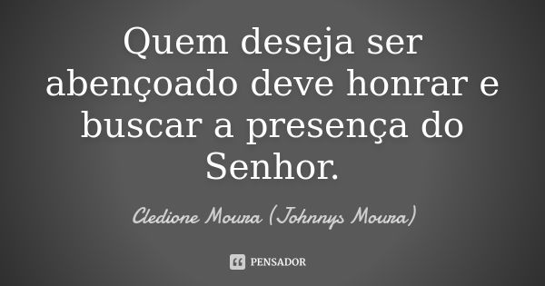 Quem deseja ser abençoado deve honrar e buscar a presença do Senhor.... Frase de Cledione Moura (Johnnys Moura).