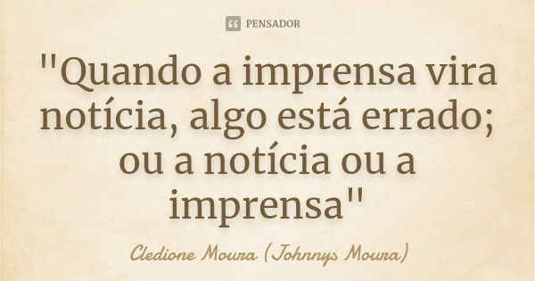 "Quando a imprensa vira notícia, algo está errado; ou a notícia ou a imprensa"... Frase de Cledione Moura (Johnnys Moura).