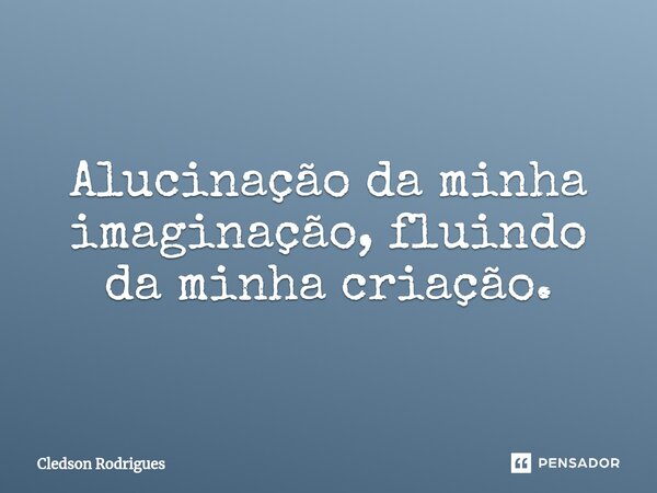 ⁠Alucinação da minha imaginação, fluindo da minha criação.... Frase de Cledson Rodrigues.