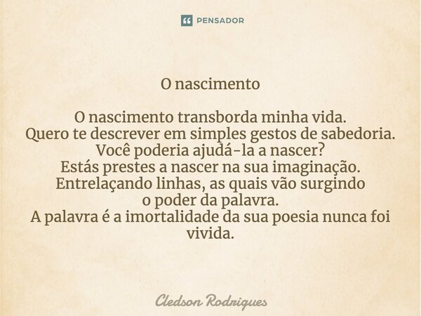 ⁠O nascimento O nascimento transborda minha vida. Quero te descrever em simples gestos de sabedoria. Você poderia ajudá-la a nascer? Estás prestes a nascer na s... Frase de Cledson Rodrigues.