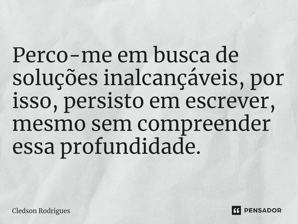 ⁠Perco-me em busca de soluções inalcançáveis, por isso, persisto em escrever, mesmo sem compreender essa profundidade.... Frase de Cledson Rodrigues.
