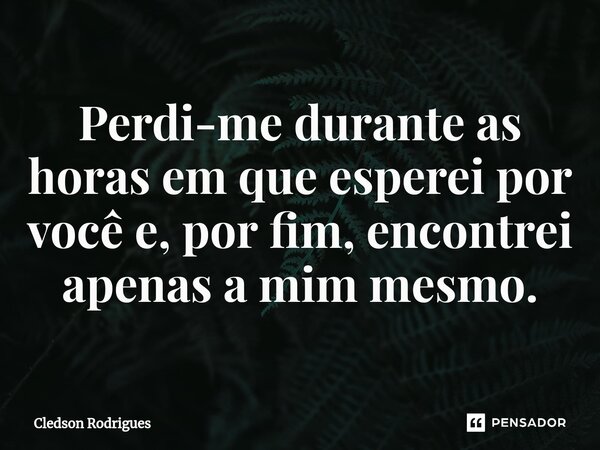 ⁠Perdi-me durante as horas em que esperei por você e, por fim, encontrei apenas a mim mesmo.... Frase de Cledson Rodrigues.