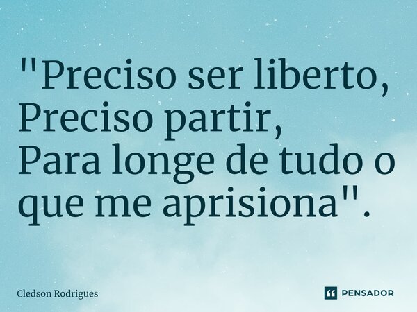 ⁠"Preciso ser liberto, Preciso partir, Para longe de tudo o que me aprisiona".... Frase de Cledson Rodrigues.