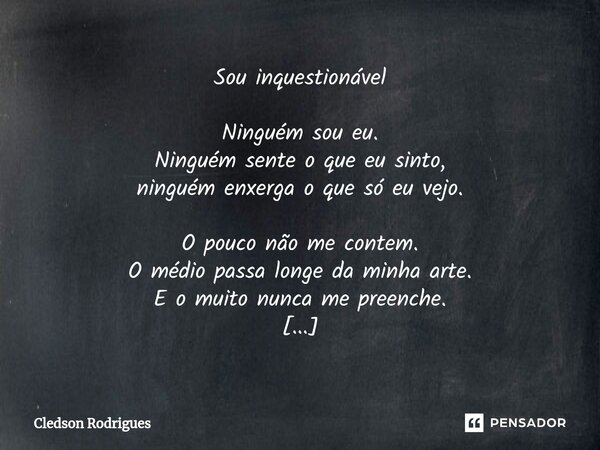 ⁠Sou inquestionável Ninguém sou eu. Ninguém sente o que eu sinto, ninguém enxerga o que só eu vejo. O pouco não me contem. O médio passa longe da minha arte. E ... Frase de Cledson Rodrigues.