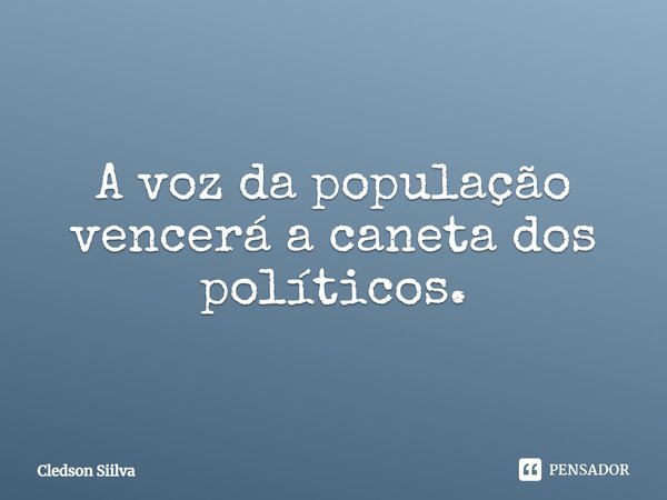 A voz da população vencerá a caneta dos políticos.... Frase de Cledson Siilva.