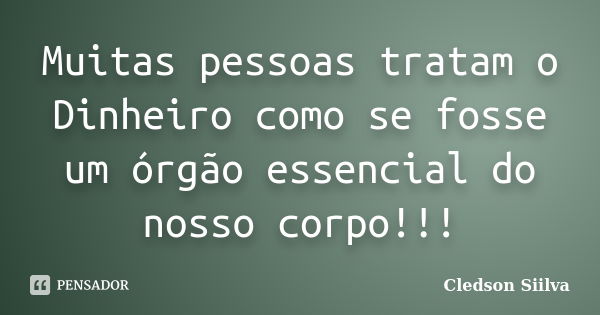 Muitas pessoas tratam o Dinheiro como se fosse um órgão essencial do nosso corpo!!!... Frase de Cledson Siilva.