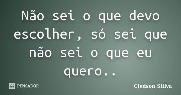 Não sei o que devo escolher, só sei que não sei o que eu quero..... Frase de Cledson Siilva.