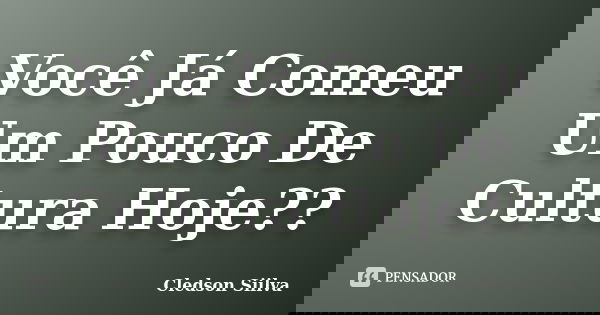 Você Já Comeu Um Pouco De Cultura Hoje??... Frase de Cledson Siilva.