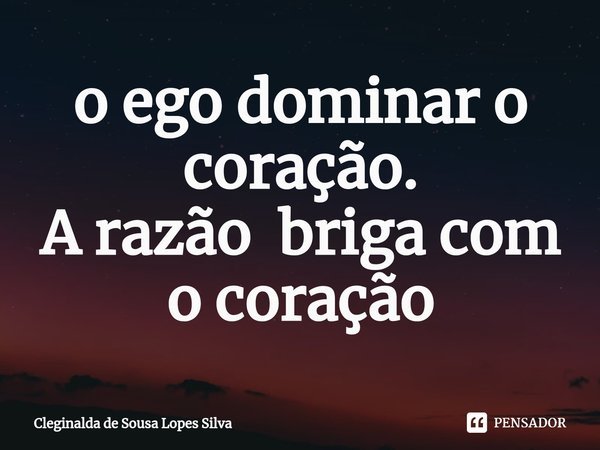 ⁠o ego dominar o coração.
A razão briga com o coração... Frase de Cleginalda de Sousa Lopes Silva.