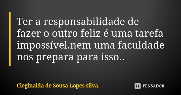 Ter a responsabilidade de fazer o outro feliz é uma tarefa impossível.nem uma faculdade nos prepara para isso..... Frase de Cleginalda de Sousa Lopes silva.