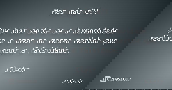 Mas não é?! Que bom seria se a humanidade medisse o amor na mesma medida que mede a falsidade. Cleir... Frase de C l e i r.