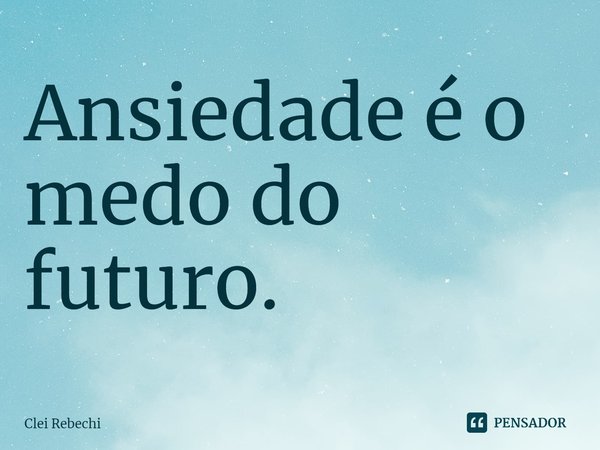 ⁠Ansiedade é o medo do futuro.... Frase de Clei Rebechi.