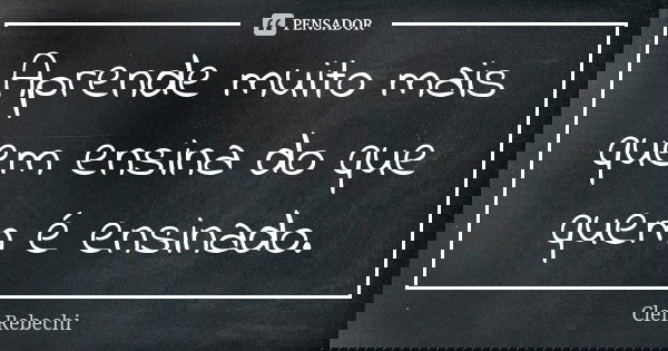 Aprende muito mais quem ensina do que quem é ensinado.... Frase de Clei Rebechi.