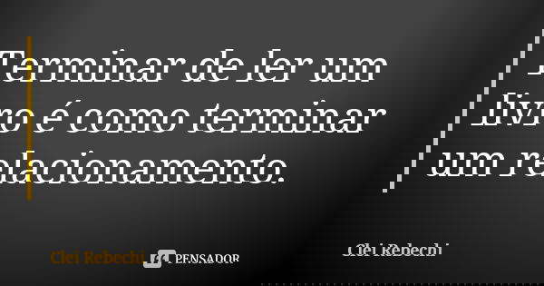 Terminar de ler um livro é como terminar um relacionamento.... Frase de Clei Rebechi..