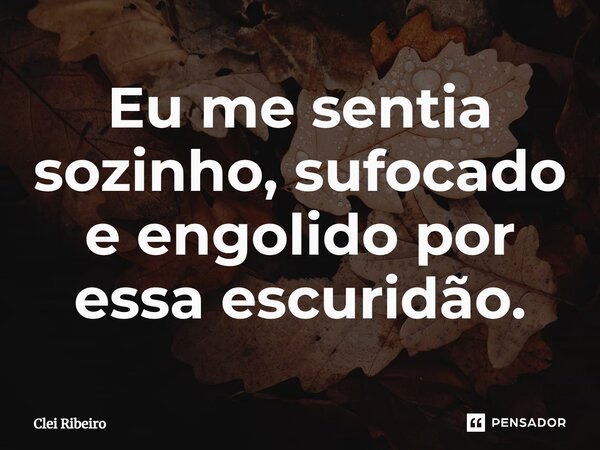 ⁠Eu me sentia sozinho, sufocado e engolido por essa escuridão.... Frase de Clei Ribeiro.