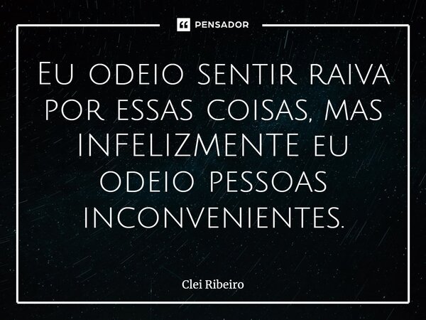 ⁠Eu odeio sentir raiva por essas coisas, mas INFELIZMENTE eu odeio pessoas inconvenientes.... Frase de Clei Ribeiro.