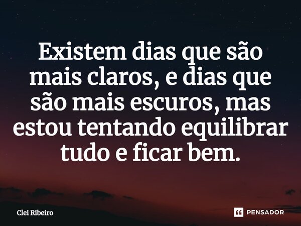 ⁠Existem dias que são mais claros, e dias que são mais escuros, mas estou tentando equilibrar tudo e ficar bem.... Frase de Clei Ribeiro.