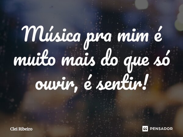 ⁠Música pra mim é muito mais do que só ouvir, é sentir!... Frase de Clei Ribeiro.