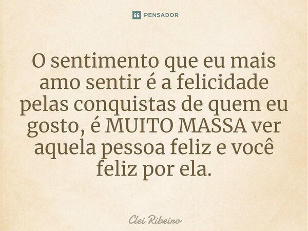 ⁠O sentimento que eu mais amo sentir é a felicidade pelas conquistas de quem eu gosto, é MUITO MASSA ver aquela pessoa feliz e você feliz por ela.... Frase de Clei Ribeiro.