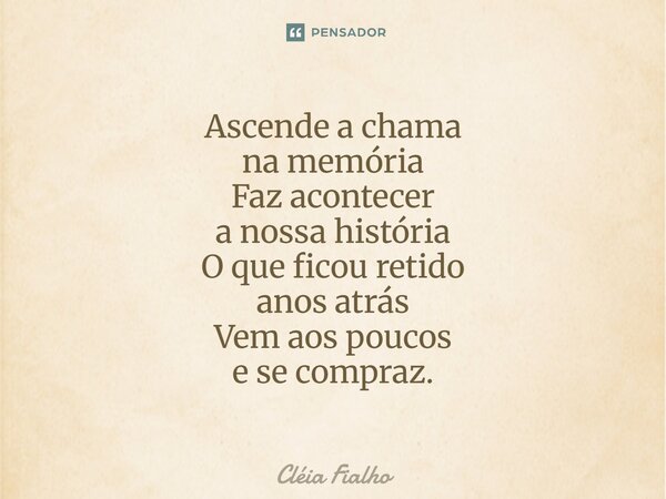 ⁠Ascende a chama na memória Faz acontecer a nossa história O que ficou retido anos atrás Vem aos poucos e se compraz.... Frase de Cléia Fialho.