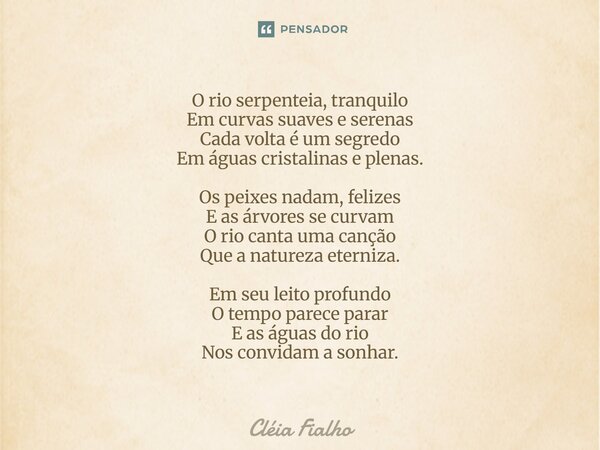 O rio serpenteia, tranquilo Em curvas suaves e serenas Cada volta é um segredo Em águas cristalinas e plenas. Os peixes nadam, felizes E as árvores se curvam O ... Frase de Cléia Fialho.