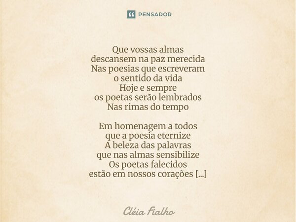 Que vossas almas descansem na paz merecida Nas poesias que escreveram o sentido da vida Hoje e sempre os poetas serão lembrados Nas rimas do tempo Em homenagem ... Frase de Cléia Fialho.