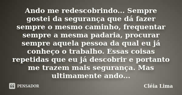 Ando me redescobrindo... Sempre gostei da segurança que dá fazer sempre o mesmo caminho, frequentar sempre a mesma padaria, procurar sempre aquela pessoa da qua... Frase de Cléia Lima.