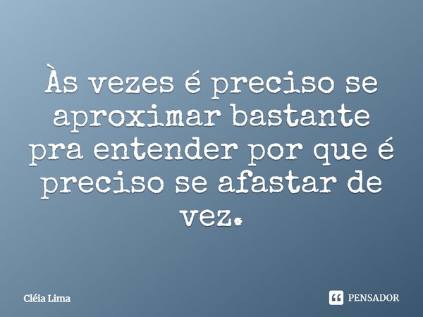 Às vezes é preciso se aproximar bastante pra entender por que é preciso se afastar de vez.... Frase de Cléia Lima.