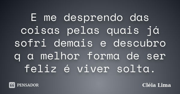 E me desprendo das coisas pelas quais já sofri demais e descubro q a melhor forma de ser feliz é viver solta.... Frase de Cléia Lima.